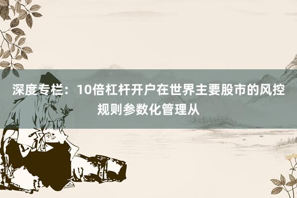 深度专栏：10倍杠杆开户在世界主要股市的风控规则参数化管理从