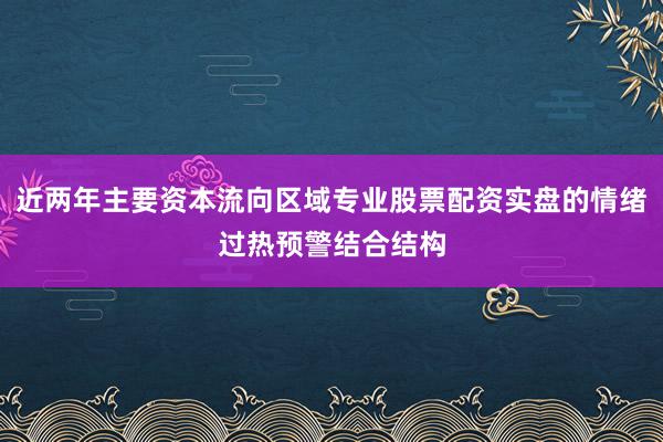 近两年主要资本流向区域专业股票配资实盘的情绪过热预警结合结构
