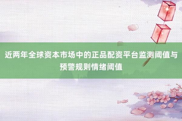 近两年全球资本市场中的正品配资平台监测阈值与预警规则情绪阈值
