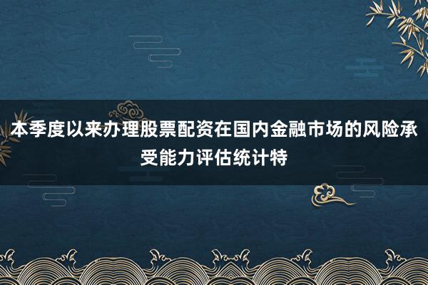 本季度以来办理股票配资在国内金融市场的风险承受能力评估统计特