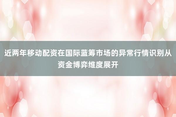 近两年移动配资在国际蓝筹市场的异常行情识别从资金博弈维度展开
