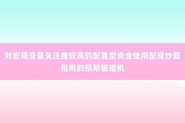 对宏观变量关注度较高的配置型资金使用配资炒股指南的预期管理机