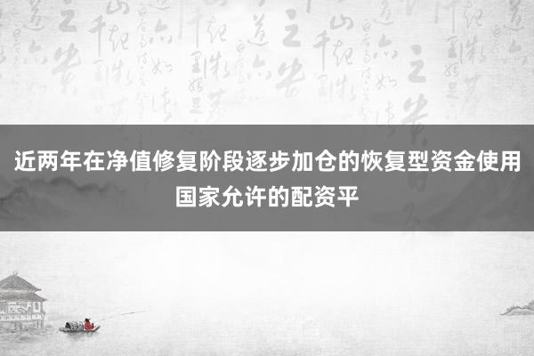 近两年在净值修复阶段逐步加仓的恢复型资金使用国家允许的配资平