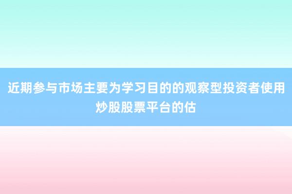近期参与市场主要为学习目的的观察型投资者使用炒股股票平台的估