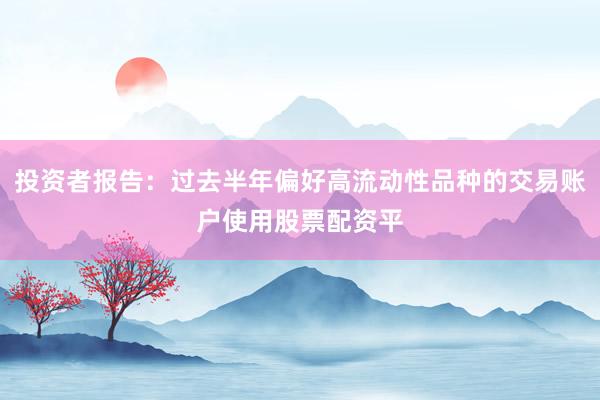 投资者报告：过去半年偏好高流动性品种的交易账户使用股票配资平