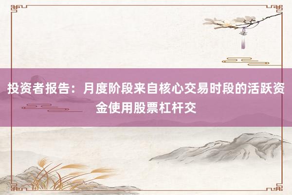 投资者报告：月度阶段来自核心交易时段的活跃资金使用股票杠杆交