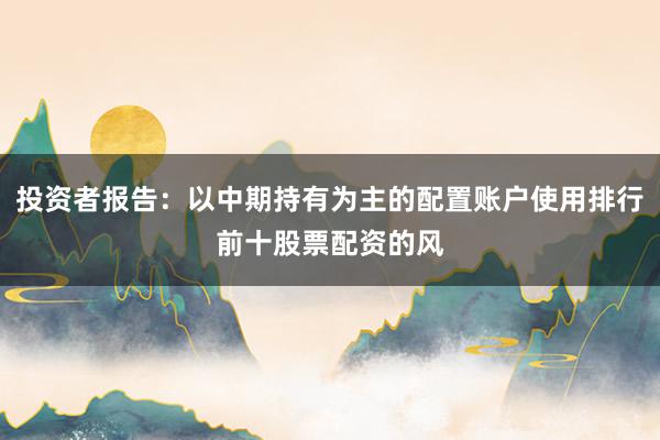 投资者报告:以中期持有为主的配置账户使用排行前十股票配资的风