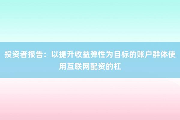 投资者报告：以提升收益弹性为目标的账户群体使用互联网配资的杠