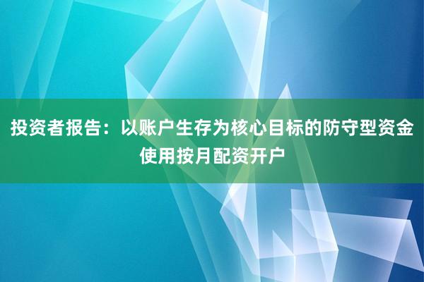 投资者报告：以账户生存为核心目标的防守型资金使用按月配资开户