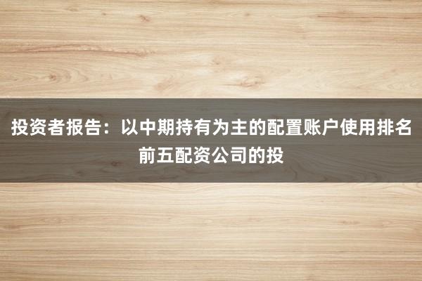 投资者报告：以中期持有为主的配置账户使用排名前五配资公司的投