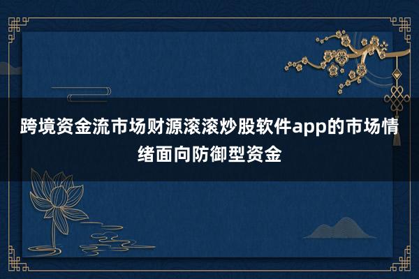 跨境资金流市场财源滚滚炒股软件app的市场情绪面向防御型资金