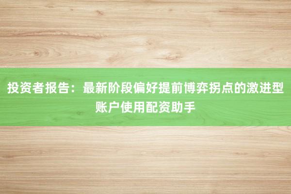 投资者报告:最新阶段偏好提前博弈拐点的激进型账户使用配资助手