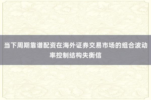 当下周期靠谱配资在海外证券交易市场的组合波动率控制结构失衡信