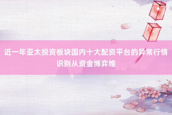 近一年亚太投资板块国内十大配资平台的异常行情识别从资金博弈维