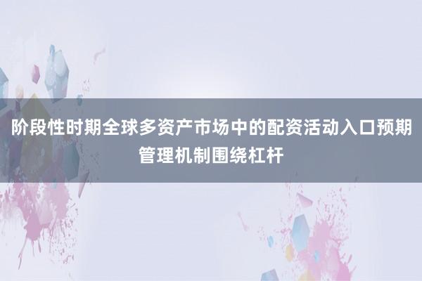阶段性时期全球多资产市场中的配资活动入口预期管理机制围绕杠杆