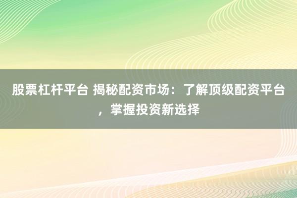 股票杠杆平台 揭秘配资市场:了解顶级配资平台,掌握投资新选择