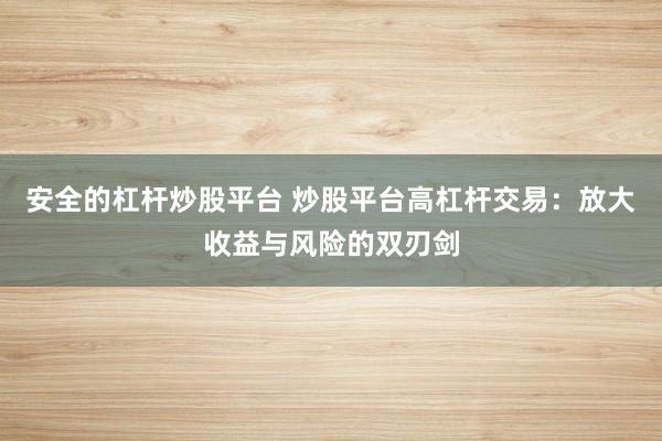 安全的杠杆炒股平台 炒股平台高杠杆交易：放大收益与风险的双刃剑