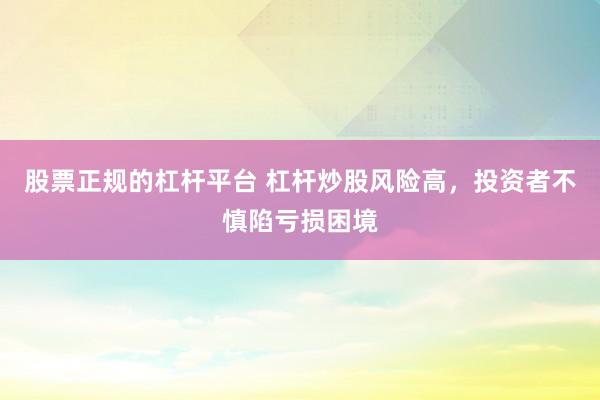 股票正规的杠杆平台 杠杆炒股风险高,投资者不慎陷亏损困境