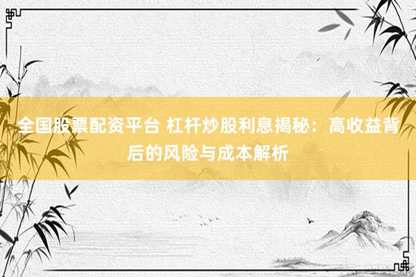 全国股票配资平台 杠杆炒股利息揭秘：高收益背后的风险与成本解析