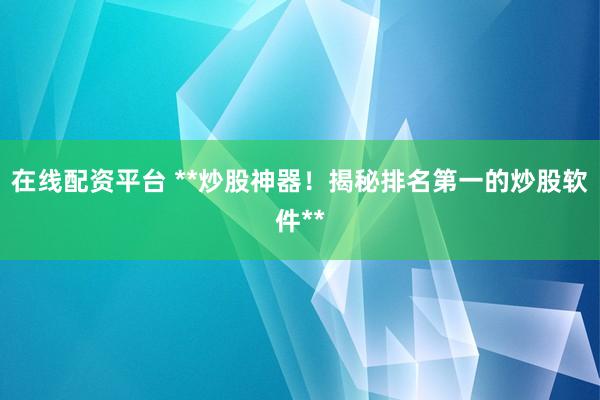 在线配资平台 **炒股神器！揭秘排名第一的炒股软件**