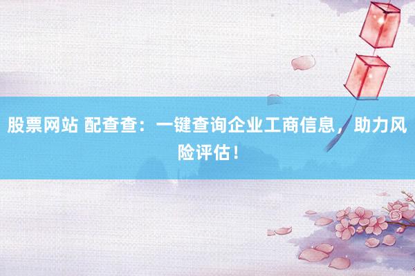 股票网站 配查查：一键查询企业工商信息，助力风险评估！