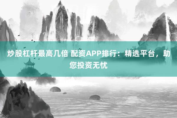 炒股杠杆最高几倍 配资APP排行:精选平台,助您投资无忧