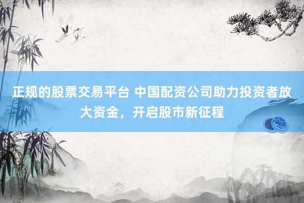 正规的股票交易平台 中国配资公司助力投资者放大资金，开启股市新征程