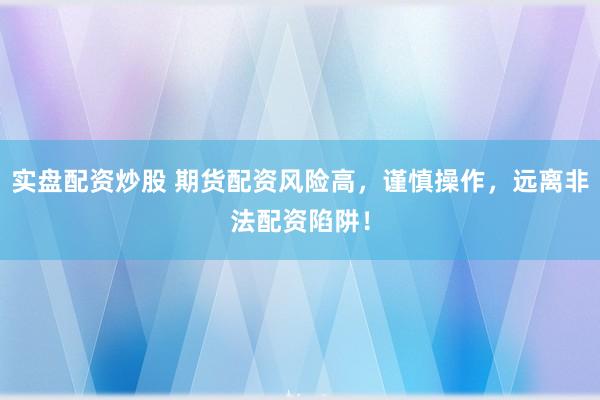 实盘配资炒股 期货配资风险高，谨慎操作，远离非法配资陷阱！