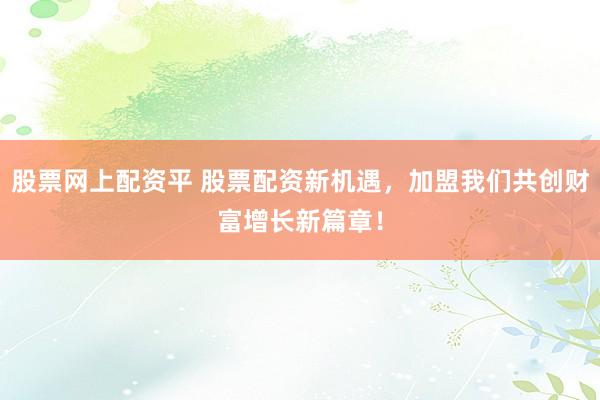股票网上配资平 股票配资新机遇,加盟我们共创财富增长新篇章!