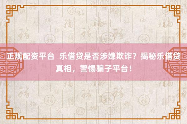 正规配资平台 乐借贷是否涉嫌欺诈?揭秘乐借贷真相,警惕骗子平台!