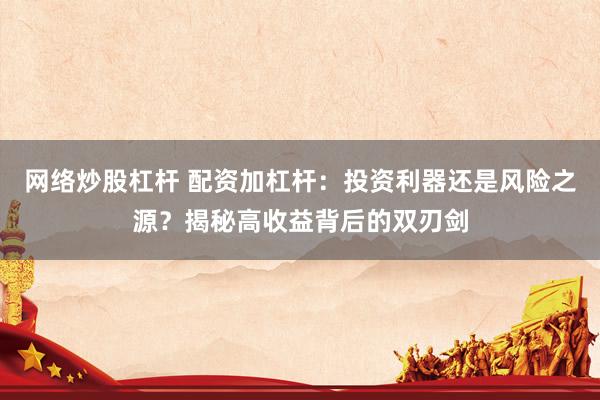 网络炒股杠杆 配资加杠杆：投资利器还是风险之源？揭秘高收益背后的双刃剑