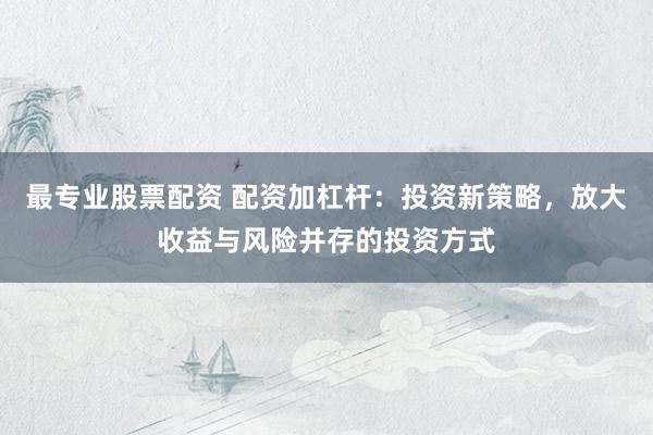 最专业股票配资 配资加杠杆:投资新策略,放大收益与风险并存的投资方式