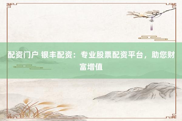 配资门户 银丰配资:专业股票配资平台,助您财富增值