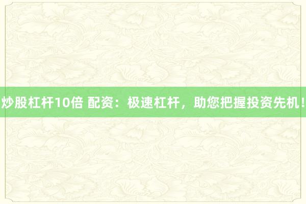 炒股杠杆10倍 配资:极速杠杆,助您把握投资先机!