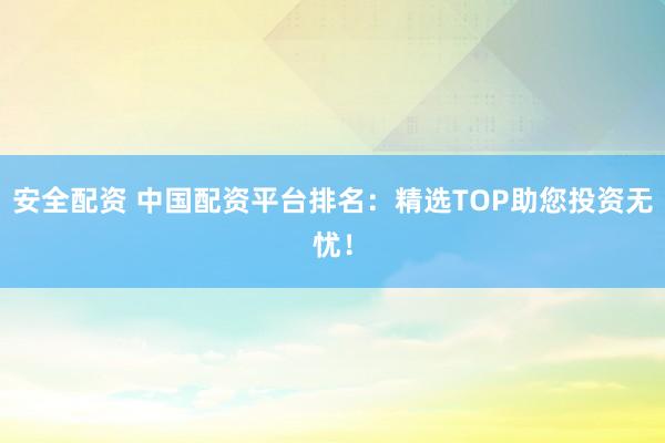 安全配资 中国配资平台排名:精选TOP助您投资无忧!