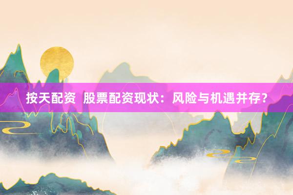按天配资 股票配资现状:风险与机遇并存?