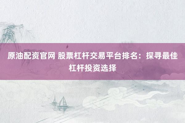原油配资官网 股票杠杆交易平台排名:探寻最佳杠杆投资选择