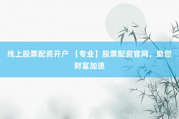 线上股票配资开户 【专业】股票配资官网,助您财富加速