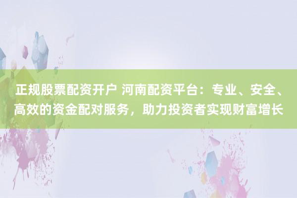 正规股票配资开户 河南配资平台:专业、安全、高效的资金配对服务,助力投资者实现财富增长