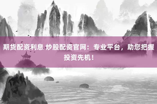 期货配资利息 炒股配资官网:专业平台,助您把握投资先机!