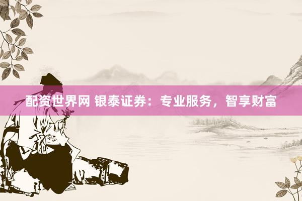 配资世界网 银泰证券:专业服务,智享财富