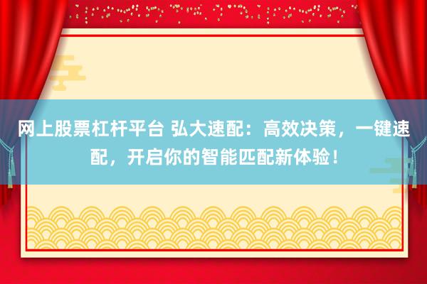 网上股票杠杆平台 弘大速配:高效决策,一键速配,开启你的智能匹配新体验!