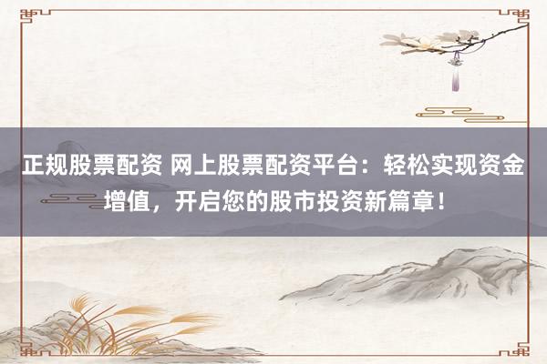 正规股票配资 网上股票配资平台:轻松实现资金增值,开启您的股市投资新篇章!