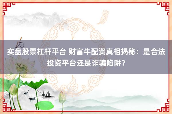 实盘股票杠杆平台 财富牛配资真相揭秘:是合法投资平台还是诈骗陷阱?