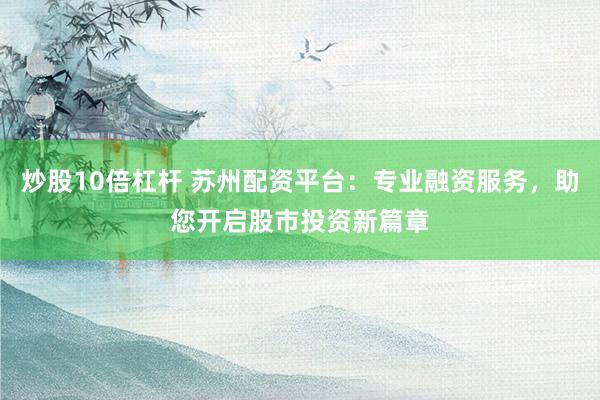 炒股10倍杠杆 苏州配资平台:专业融资服务,助您开启股市投资新篇章