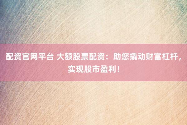 配资官网平台 大额股票配资:助您撬动财富杠杆,实现股市盈利!