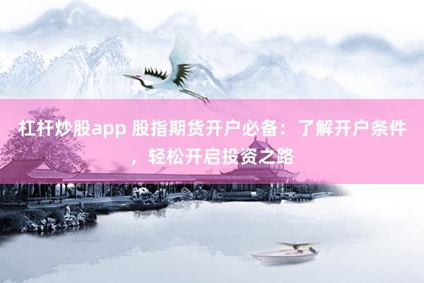 杠杆炒股app 股指期货开户必备:了解开户条件,轻松开启投资之路