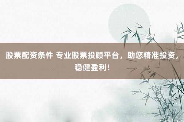 股票配资条件 专业股票投顾平台,助您精准投资,稳健盈利!