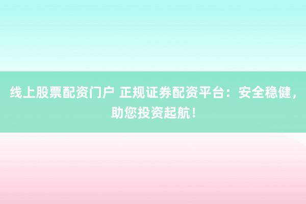 线上股票配资门户 正规证券配资平台:安全稳健,助您投资起航!