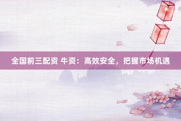 全国前三配资 牛资:高效安全,把握市场机遇